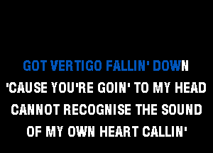 GOT VERTIGO FALLIH' DOWN
'CAUSE YOU'RE GOIH' TO MY HEAD
CANNOT RECOGHISE THE SOUND
OF MY OWN HEART CALLIH'