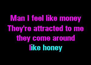 Man I feel like money
They're attracted to me

they come around
like honey