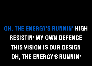 0H, THE EHERGY'S RUHHIH' HIGH
RESISTIH' MY OWN DEFENCE
THIS VISION IS OUR DESIGN
0H, THE EHERGY'S RUHHIH'