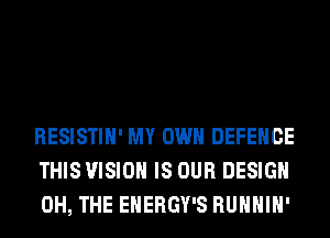 RESISTIH' MY OWN DEFENCE
THIS VISION IS OUR DESIGN
0H, THE EHERGY'S RUHHIH'