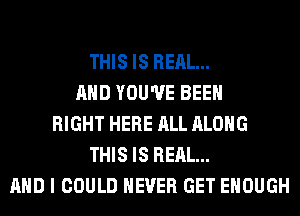 THIS IS REAL...
AND YOU'VE BEEN
RIGHT HERE ALL ALONG
THIS IS REAL...
AND I COULD NEVER GET ENOUGH