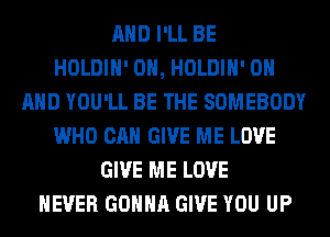 AND I'LL BE
HOLDIH' 0H, HOLDIH' ON
AND YOU'LL BE THE SOMEBODY
WHO CAN GIVE ME LOVE
GIVE ME LOVE
NEVER GONNA GIVE YOU UP