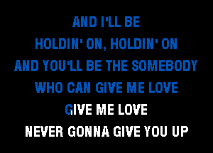 AND I'LL BE
HOLDIH' 0H, HOLDIH' ON
AND YOU'LL BE THE SOMEBODY
WHO CAN GIVE ME LOVE
GIVE ME LOVE
NEVER GONNA GIVE YOU UP