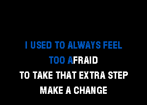 I USED TO RLWAYS FEEL
TOO AFRAID
TO TAKE THAT EXTRA STEP
MAKE A CHANGE