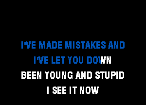WE MADE MISTAKES AND
I'VE LET YOU DOWN
BEEN YOUNG AND STUPID
I SEE IT NOW