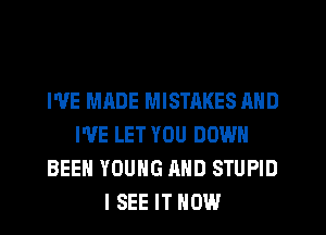 WE MADE MISTAKES AND
I'VE LET YOU DOWN
BEEN YOUNG AND STUPID
I SEE IT NOW