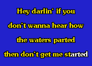 Hey darlin' if you
don't wanna hear how
the waters parted

then don't get me started