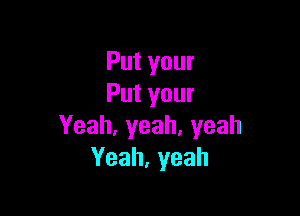 Putyour
Putyour

Yeah,yeah,yeah
Yeah,yeah