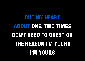 OUT MY HEART
ABOUT ONE, TWO TIMES
DON'T NEED TO QUESTION
THE REASON I'M YOURS
I'M YOURS