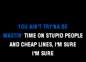 YOU AIN'T TRY'HA BE
WASTIH' TIME ON STUPID PEOPLE
AND CHEAP LINES, I'M SURE
I'M SURE