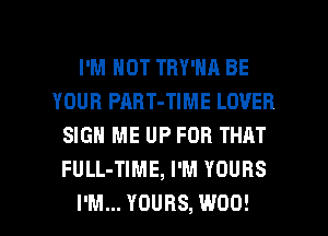 I'M NOT TBY'NA BE
YOUR PABT-TIME LOVER
SIGN ME UP FOR THnT
FULL-TIME, I'M YOURS

I'M... YOURS, W00! l