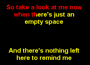 So take a look at me now
when there's just an
empty space

And there's nothing left
here to remind me