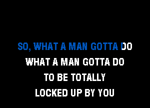 SO, WHAT A MAN GOTTA DO

WHAT A MAN GOTTA DO
TO BE TOTALLY
LOCKED UP BY YOU