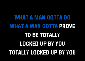 WHAT A MAN GOTTA DO
WHAT A MAN GOTTA PROVE
TO BE TOTALLY
LOCKED UP BY YOU
TOTALLY LOCKED UP BY YOU