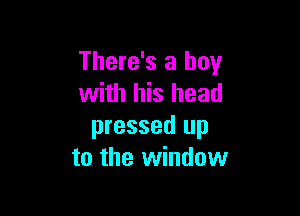 There's a boy
with his head

pressed up
to the window