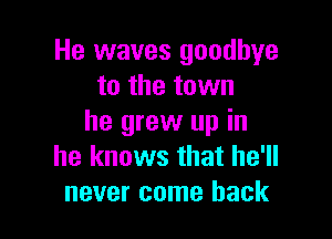 He waves goodbye
to the town

he grew up in
he knows that he'll
never come back