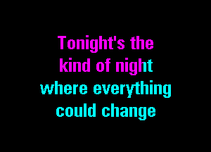 Tonight's the
kind of night

where everything
could change