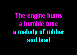The engine hums
a humble tune

a melody of rubber
andlead