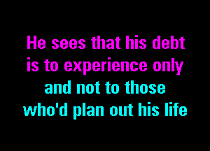He sees that his debt
is to experience only

and not to those
who'd plan out his life