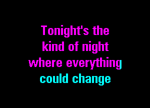 Tonight's the
kind of night

where everything
could change