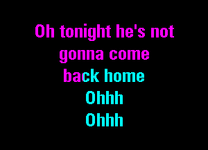 on tonight he's not
gonna come

back home
Ohhh
Ohhh