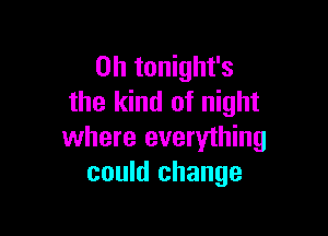 0h tonight's
the kind of night

where everything
could change