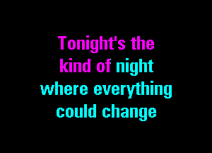 Tonight's the
kind of night

where everything
could change