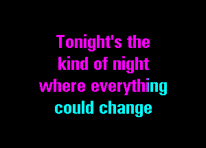 Tonight's the
kind of night

where everything
could change