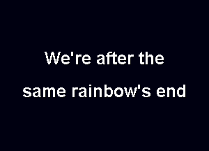 We're after the

same rainbow's end