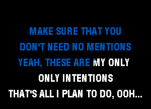 MAKE SURE THAT YOU
DON'T NEED H0 MENTIOHS
YEAH, THESE ARE MY ONLY

ONLY IHTEHTIOHS
THAT'S ALLI PLAN TO DO, 00H...