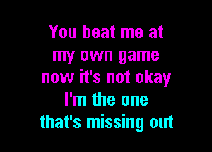 You beat me at
my own game

now it's not okay
I'm the one
that's missing out