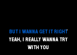 BUT I WANNA GET IT RIGHT
YEAH, I REALLY WANNA TRY
WITH YOU