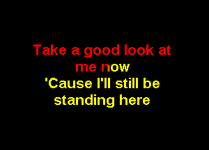 Take a good look at
me now

'Cause I'll still be
standing here