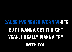 'CAUSE I'VE NEVER WORN WHITE
BUT I WANNA GET IT RIGHT
YEAH, I REALLY WANNA TRY

WITH YOU