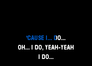 'CAUSE I... DO...
OH... I DO, YEAH-YEAH
I DO...