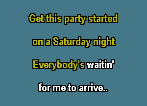 Get this party started

on a Saturday night
Everybody's waitin'

for me to arrive.