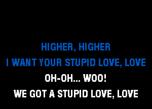 HIGHER, HIGHER
I WANT YOUR STUPID LOVE, LOVE
OH-OH... W00!
WE GOT A STUPID LOVE, LOVE