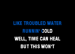 LIKE TBOUBLED WATER
RUNNIH' COLD
WELL, TIME CAN HEAL

BUT THIS WON'T l