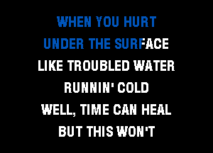 WHEN YOU HURT
UNDER THE SURFACE
LIKE TBOUBLED WATER
RUNNIH' COLD
WELL, TIME CAN HEAL

BUT THIS WON'T l