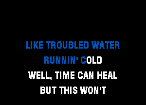 LIKE TBOUBLED WATER
RUNNIH' COLD
WELL, TIME CAN HEAL

BUT THIS WON'T l