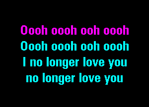 Oooh oooh ooh oooh
Oooh oooh ooh oooh

I no longer love you
no longer love you