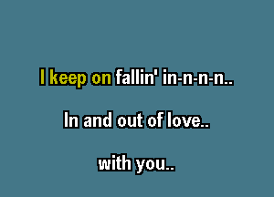 I keep on fallin' in-n-n-n..

In and out of love..

with you..