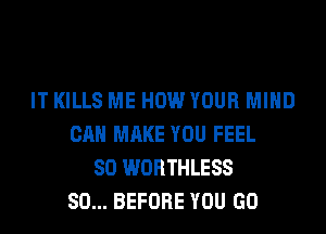 IT KILLS ME HOW YOUR MIND
CAN MAKE YOU FEEL
SO WORTHLESS
SO... BEFORE YOU GO