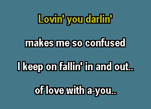 Lovin' you darlin'
makes me so confused

lkeep on fallin' in and out.

of love with a-you..