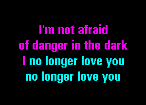 I'm not afraid
of danger in the dark

I no longer love you
no longer love you