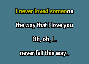 I never loved someone

the way that I love you

Oh, oh, l..

never felt this way..