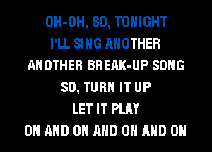 OH-OH, SO, TONIGHT
I'LL SING ANOTHER
ANOTHER BREAK-UP SONG
SO, TURN IT UP
LET IT PLAY
0 AND ON AND ON AND ON