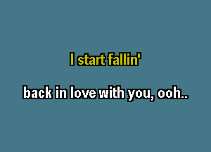 I start fallin'

back in love with you, ooh..