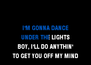 I'M GONNR DANCE
UNDER THE LIGHTS
BOY, I'LL DO AHYTHIN'
TO GET YOU OFF MY MIND