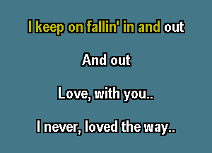 I keep on fallin' in and out
And out

Love, with you..

I never, loved the way..